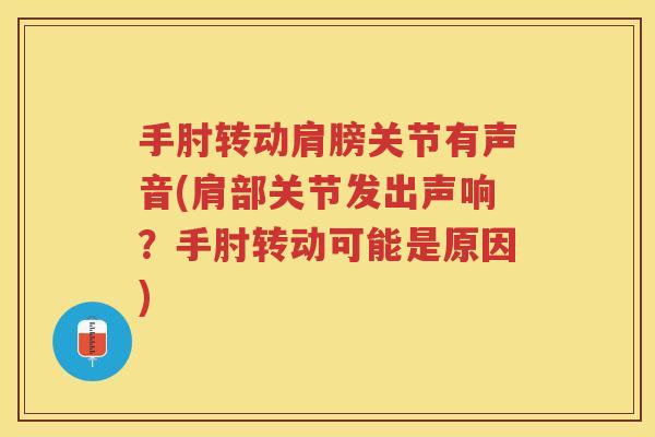 手肘转动肩膀关节有声音(肩部关节发出声响?手肘转动可能是原因) 手肘转动肩膀关节有声音(肩部关节发出声响?手肘转动可能是原因)