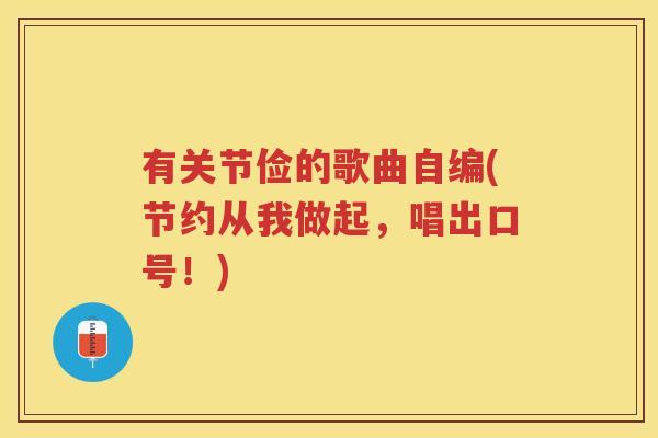 有关节俭的歌曲自编(节约从我做起,唱出口号!) 有关节俭的歌曲自编(节约从我做起,唱出口号!)