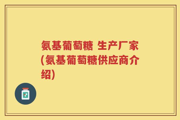 氨基葡萄糖 生产厂家(氨基葡萄糖供应商介绍) 氨基葡萄糖 生产厂家(氨基葡萄糖供应商介绍)