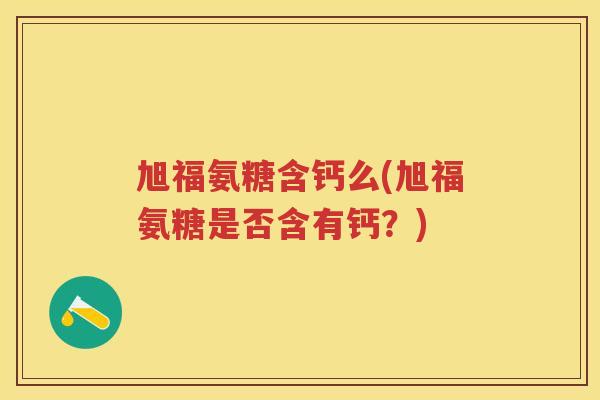 旭福氨糖含钙么(旭福氨糖是否含有钙?) 旭福氨糖含钙么(旭福氨糖是否含有钙?)
