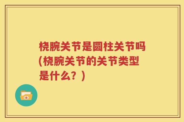 桡腕关节是圆柱关节吗(桡腕关节的关节类型是什么?) 桡腕关节是圆柱关节吗(桡腕关节的关节类型是什么?)