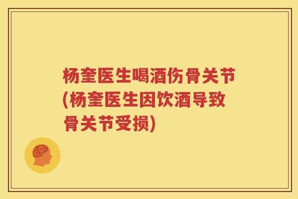 杨奎医生喝酒伤骨关节(杨奎医生因饮酒导致骨关节受损) 杨奎医生喝酒伤骨关节(杨奎医生因饮酒导致骨关节受损)