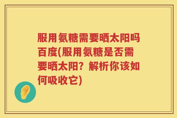 服用氨糖需要晒太阳吗百度(服用氨糖是否需要晒太阳?解析你该如何吸收它) 服用氨糖需要晒太阳吗百度(服用氨糖是否需要晒太阳?解析你该如何吸收它)