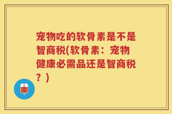 宠物吃的软骨素是不是智商税(软骨素:宠物健康必需品还是智商税?) 宠物吃的软骨素是不是智商税(软骨素:宠物健康必需品还是智商税?)