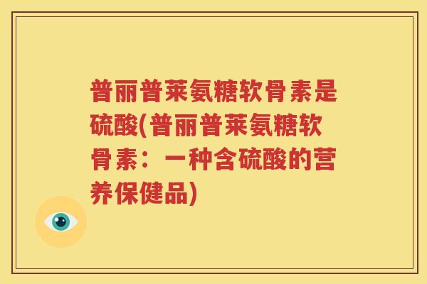 普丽普莱氨糖软骨素是硫酸(普丽普莱氨糖软骨素：一种含硫酸的营养保健品)