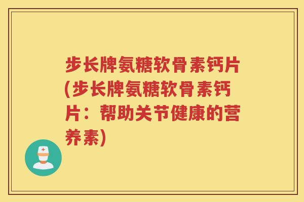 步长牌氨糖软骨素钙片(步长牌氨糖软骨素钙片：帮助关节健康的营养素)