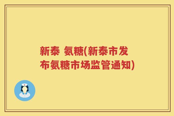 新泰 氨糖(新泰市发布氨糖市场监管通知) 新泰 氨糖(新泰市发布氨糖市场监管通知)