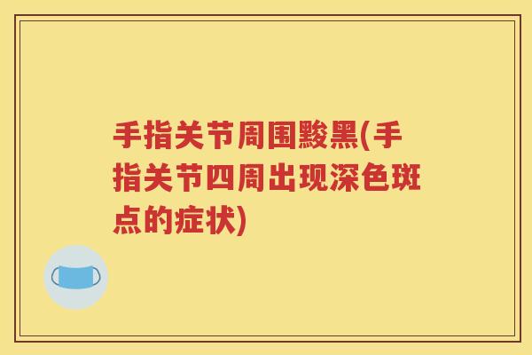 手指关节周围黢黑(手指关节四周出现深色斑点的症状) 手指关节周围黢黑(手指关节四周出现深色斑点的症状)