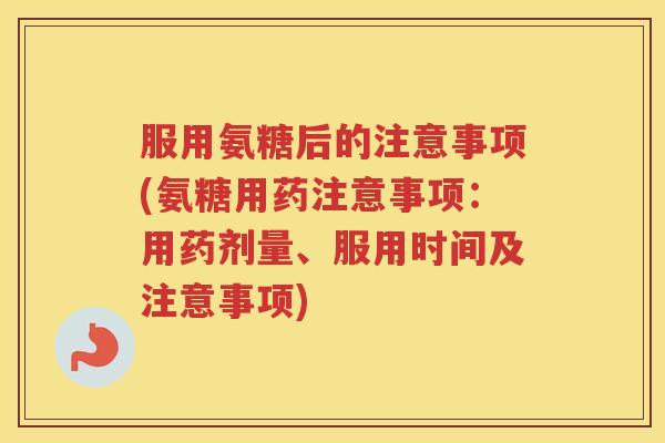 服用氨糖后的注意事项(氨糖用药注意事项:用药剂量、服用时间及注意事项) 服用氨糖后的注意事项(氨糖用药注意事项:用药剂量、服用时间及注意事项)