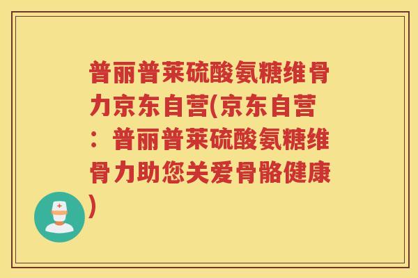 普丽普莱硫酸氨糖维骨力京东自营(京东自营：普丽普莱硫酸氨糖维骨力助您关爱骨骼健康)