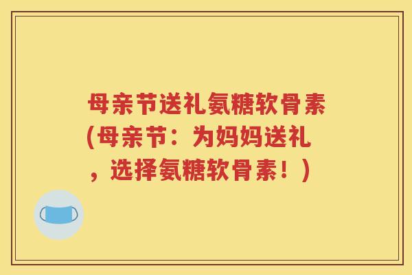 母亲节送礼氨糖软骨素(母亲节:为妈妈送礼,选择氨糖软骨素!) 母亲节送礼氨糖软骨素(母亲节:为妈妈送礼,选择氨糖软骨素!)