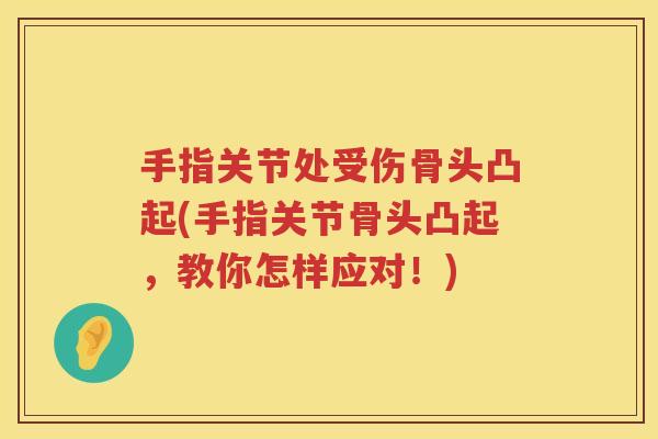 手指关节处受伤骨头凸起(手指关节骨头凸起，教你怎样应对！)