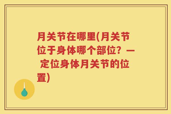 月关节在哪里(月关节位于身体哪个部位？— 定位身体月关节的位置)
