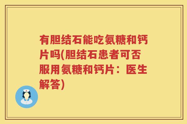 有胆结石能吃氨糖和钙片吗(胆结石患者可否服用氨糖和钙片：医生解答)