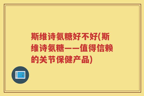 斯维诗氨糖好不好(斯维诗氨糖——值得信赖的关节保健产品)