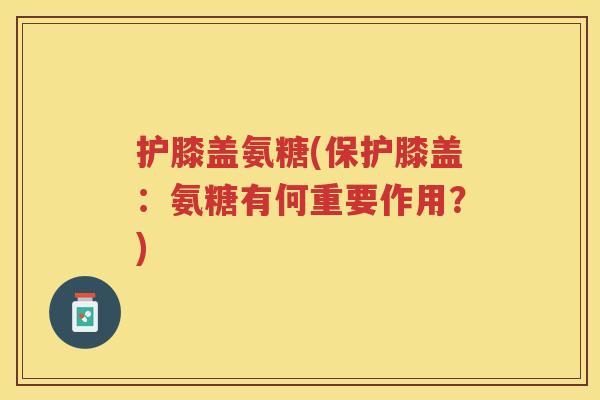 护膝盖氨糖(保护膝盖:氨糖有何重要作用?) 护膝盖氨糖(保护膝盖:氨糖有何重要作用?)
