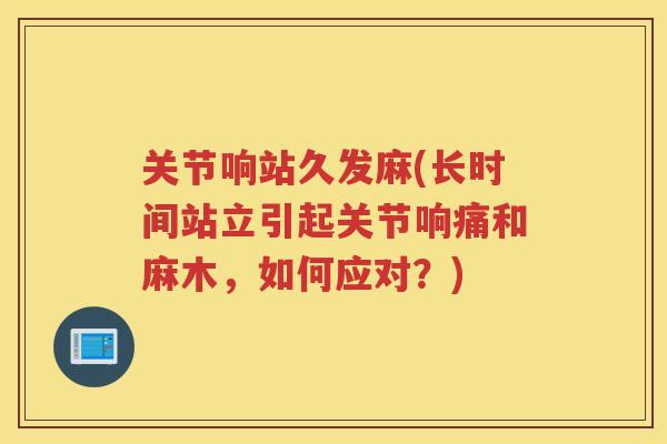 关节响站久发麻(长时间站立引起关节响痛和麻木,如何应对?) 关节响站久发麻(长时间站立引起关节响痛和麻木,如何应对?)