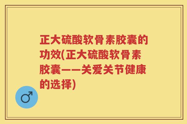 正大硫酸软骨素胶囊的功效(正大硫酸软骨素胶囊——关爱关节健康的选择)