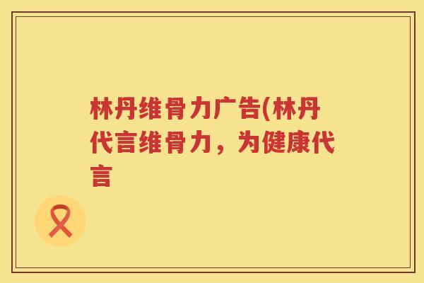 林丹维骨力广告(林丹代言维骨力,为健康代言 林丹维骨力广告(林丹代言维骨力,为健康代言