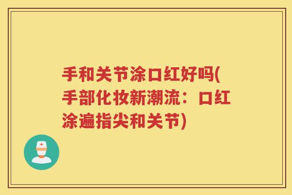手和关节涂口红好吗(手部化妆新潮流:口红涂遍指尖和关节) 手和关节涂口红好吗(手部化妆新潮流:口红涂遍指尖和关节)