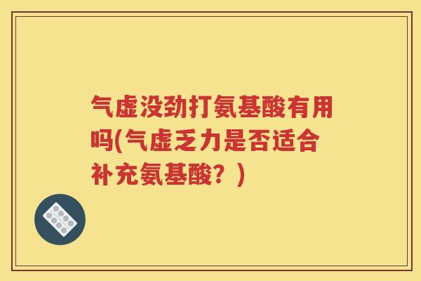 气虚没劲打氨基酸有用吗(气虚乏力是否适合补充氨基酸？)