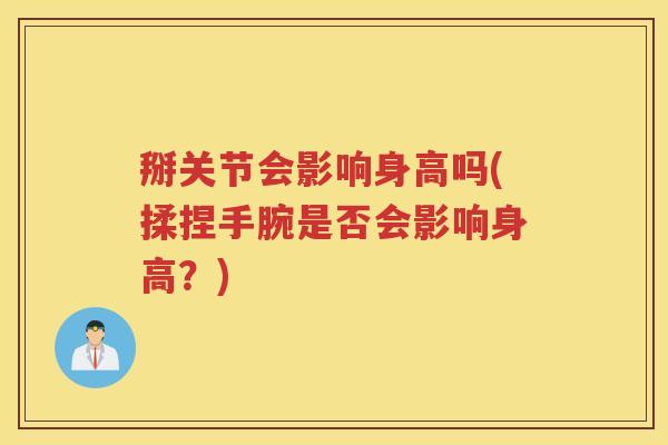 掰关节会影响身高吗(揉捏手腕是否会影响身高?) 掰关节会影响身高吗(揉捏手腕是否会影响身高?)