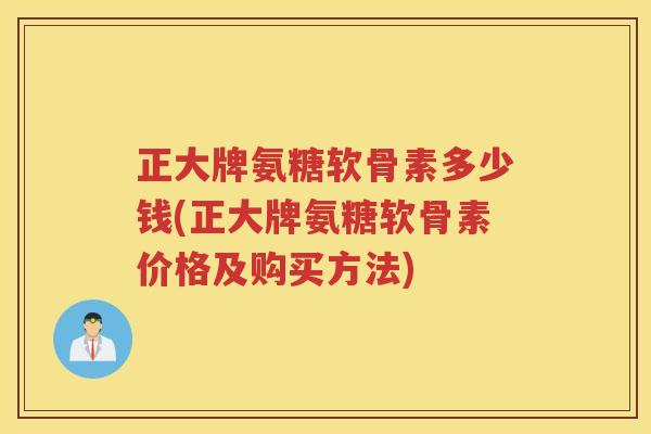 正大牌氨糖软骨素多少钱(正大牌氨糖软骨素价格及购买方法)