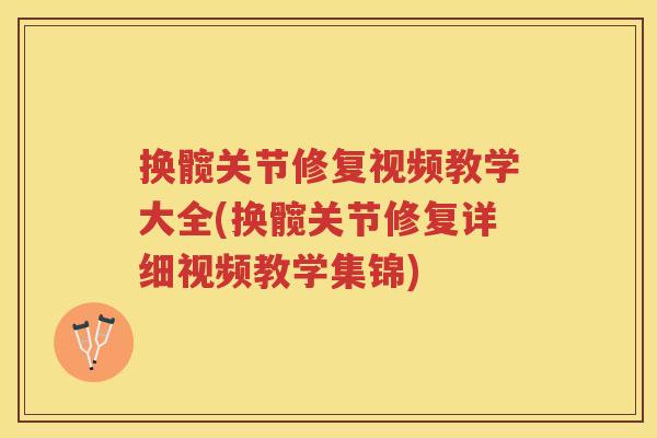 换髋关节修复视频教学大全(换髋关节修复详细视频教学集锦) 换髋关节修复视频教学大全(换髋关节修复详细视频教学集锦)