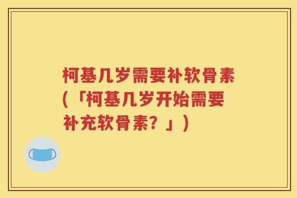 柯基几岁需要补软骨素(「柯基几岁开始需要补充软骨素?」) 柯基几岁需要补软骨素(「柯基几岁开始需要补充软骨素?」)
