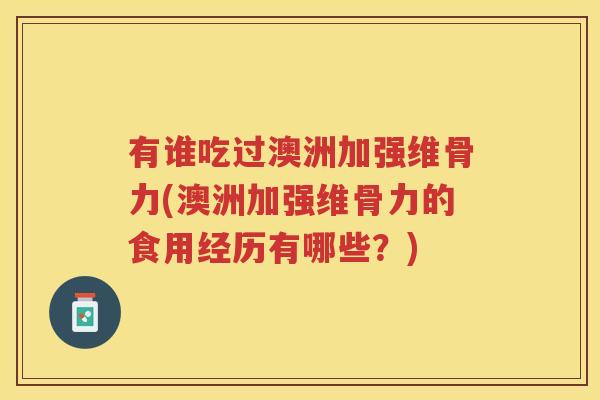 有谁吃过澳洲加强维骨力(澳洲加强维骨力的食用经历有哪些？)