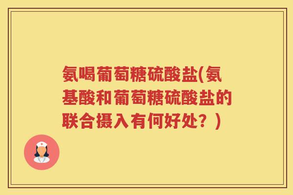 氨喝葡萄糖硫酸盐(氨基酸和葡萄糖硫酸盐的联合摄入有何好处?) 氨喝葡萄糖硫酸盐(氨基酸和葡萄糖硫酸盐的联合摄入有何好处?)