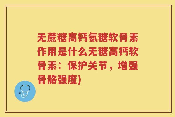 无蔗糖高钙氨糖软骨素作用是什么无糖高钙软骨素：保护关节，增强骨骼强度)