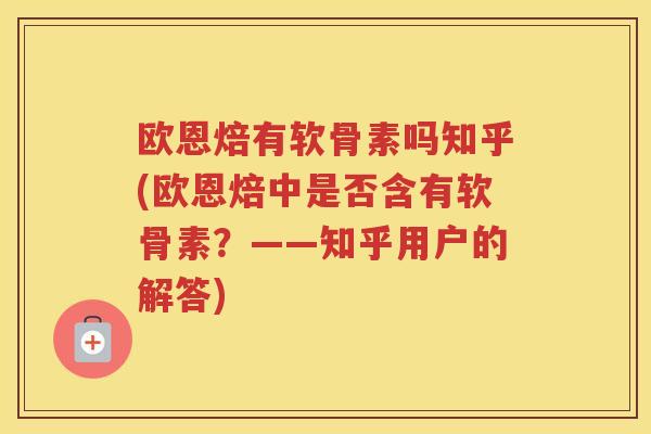 欧恩焙有软骨素吗知乎(欧恩焙中是否含有软骨素?——知乎用户的解答) 欧恩焙有软骨素吗知乎(欧恩焙中是否含有软骨素?——知乎用户的解答)