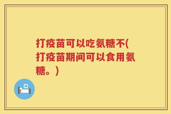 打疫苗可以吃氨糖不(打疫苗期间可以食用氨糖。)