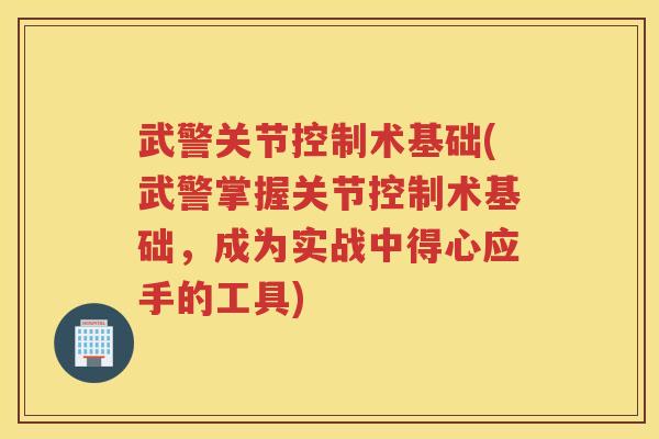 武警关节控制术基础(武警掌握关节控制术基础,成为实战中得心应手的工具) 武警关节控制术基础(武警掌握关节控制术基础,成为实战中得心应手的工具)