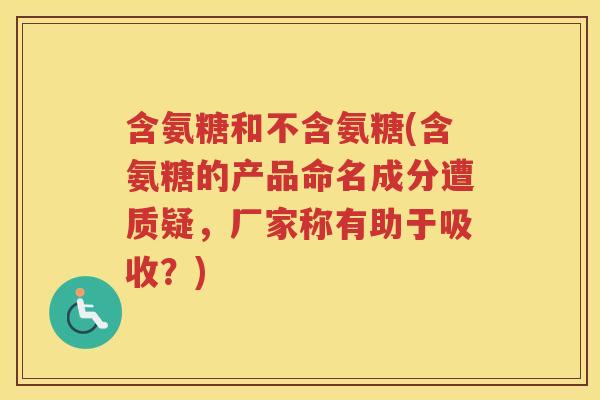 含氨糖和不含氨糖(含氨糖的产品命名成分遭质疑,厂家称有助于吸收?) 含氨糖和不含氨糖(含氨糖的产品命名成分遭质疑,厂家称有助于吸收?)