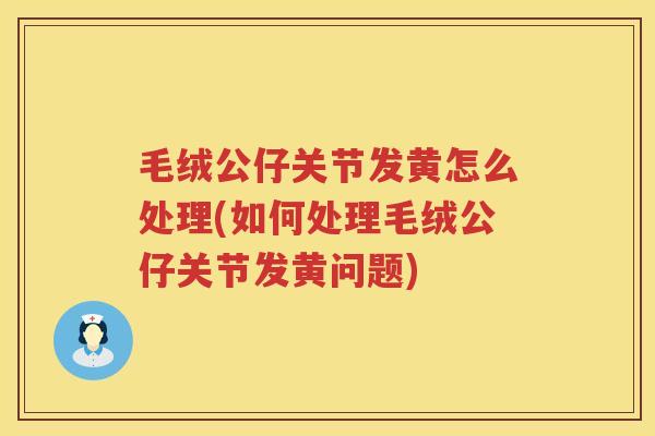 毛绒公仔关节发黄怎么处理(如何处理毛绒公仔关节发黄问题) 毛绒公仔关节发黄怎么处理(如何处理毛绒公仔关节发黄问题)