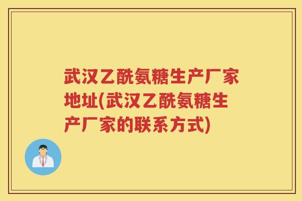 武汉乙酰氨糖生产厂家地址(武汉乙酰氨糖生产厂家的联系方式)