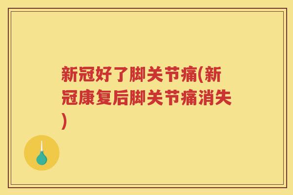 新冠好了脚关节痛(新冠康复后脚关节痛消失) 新冠好了脚关节痛(新冠康复后脚关节痛消失)