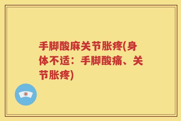 手脚酸麻关节胀疼(身体不适:手脚酸痛、关节胀疼) 手脚酸麻关节胀疼(身体不适:手脚酸痛、关节胀疼)