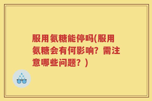 服用氨糖能停吗(服用氨糖会有何影响?需注意哪些问题?) 服用氨糖能停吗(服用氨糖会有何影响?需注意哪些问题?)