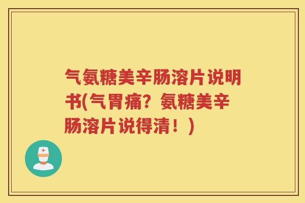 气氨糖美辛肠溶片说明书(气胃痛？氨糖美辛肠溶片说得清！)