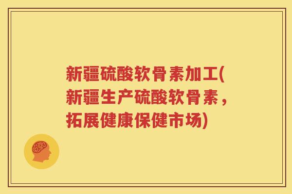 新疆硫酸软骨素加工(新疆生产硫酸软骨素,拓展健康保健市场) 新疆硫酸软骨素加工(新疆生产硫酸软骨素,拓展健康保健市场)