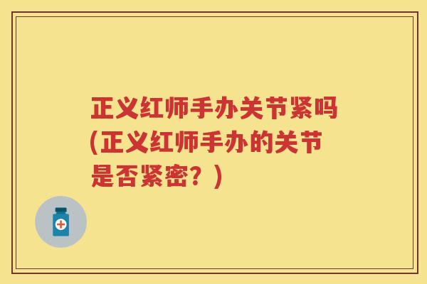 正义红师手办关节紧吗(正义红师手办的关节是否紧密?) 正义红师手办关节紧吗(正义红师手办的关节是否紧密?)