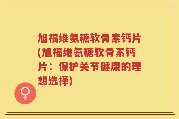 旭福维氨糖软骨素钙片(旭福维氨糖软骨素钙片：保护关节健康的理想选择)