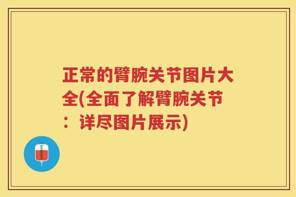 正常的臂腕关节图片大全(全面了解臂腕关节：详尽图片展示)