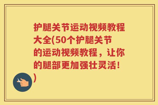 护腿关节运动视频教程大全(50个护腿关节的运动视频教程，让你的腿部更加强壮灵活！)