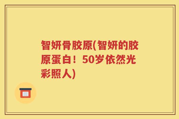 智妍骨胶原(智妍的胶原蛋白!50岁依然光彩照人) 智妍骨胶原(智妍的胶原蛋白!50岁依然光彩照人)