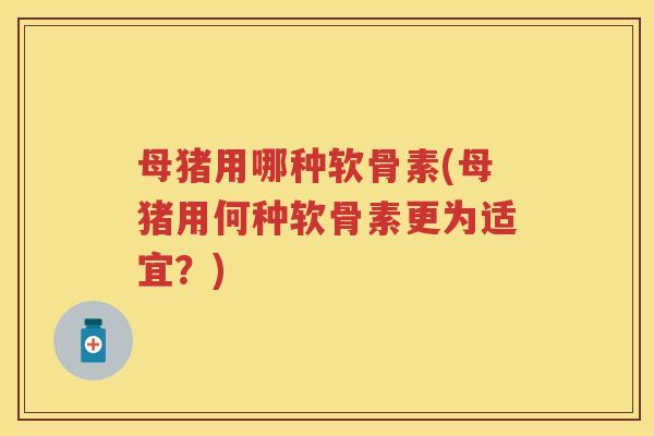 母猪用哪种软骨素(母猪用何种软骨素更为适宜?) 母猪用哪种软骨素(母猪用何种软骨素更为适宜?)