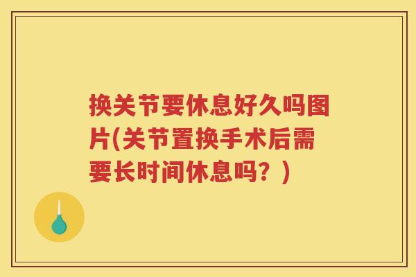 换关节要休息好久吗图片(关节置换手术后需要长时间休息吗？)